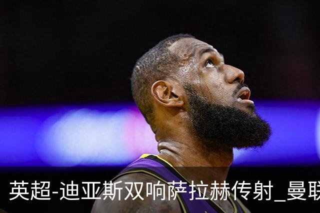 英超-迪亚斯双响萨拉赫传射 曼联0-3利物浦