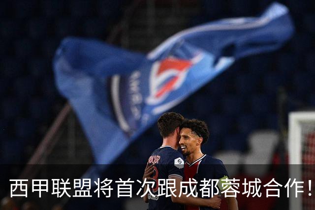 西甲联盟将首次跟成都蓉城合作！西甲主席亲自牵头官宣，值得期待