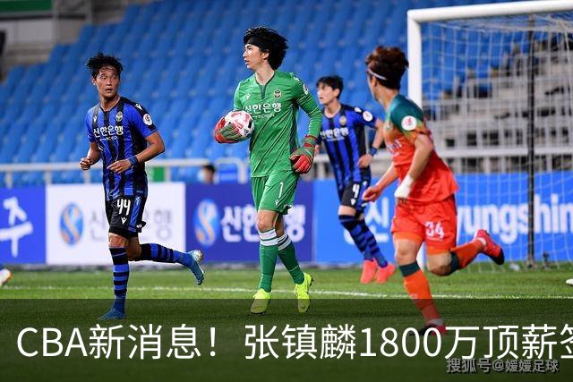 CBA新消息！张镇麟1800万顶薪签约，范子铭主动申请交易加盟劲旅