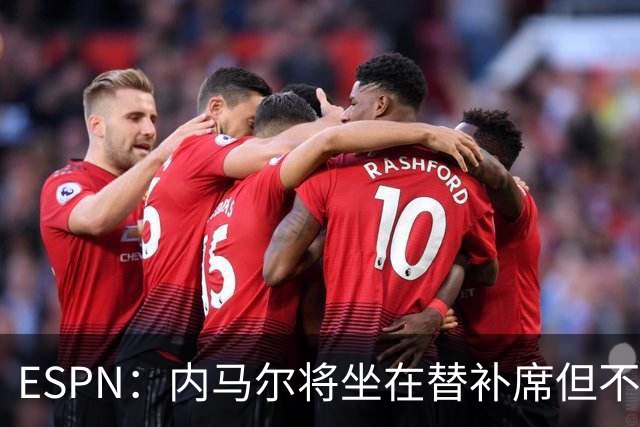 ESPN：内马尔将坐在替补席但不会出战摩洛哥，他已完成康复训练
